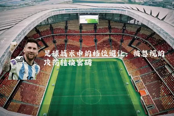 足球战术中的档位避让：被忽视的攻防转换密码
