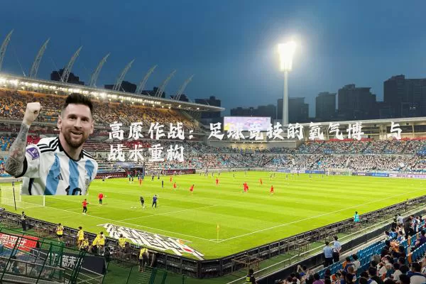 高原作战：足球竞技的氧气博弈与战术重构