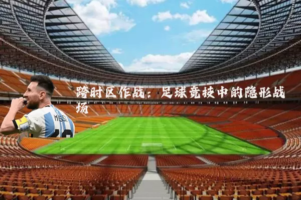 跨时区作战：足球竞技中的隐形战场
