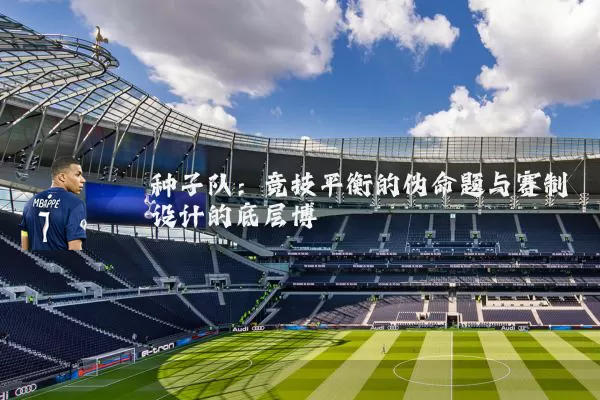 种子队：竞技平衡的伪命题与赛制设计的底层博弈