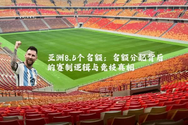 亚洲8.5个名额：名额分配背后的赛制逻辑与竞技真相