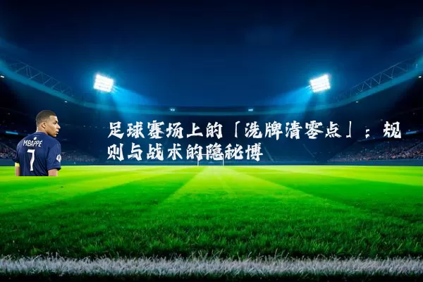 足球赛场上的「洗牌清零点」：规则与战术的隐秘博弈