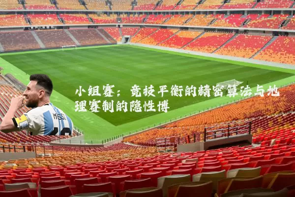 小组赛：竞技平衡的精密算法与地理赛制的隐性博弈