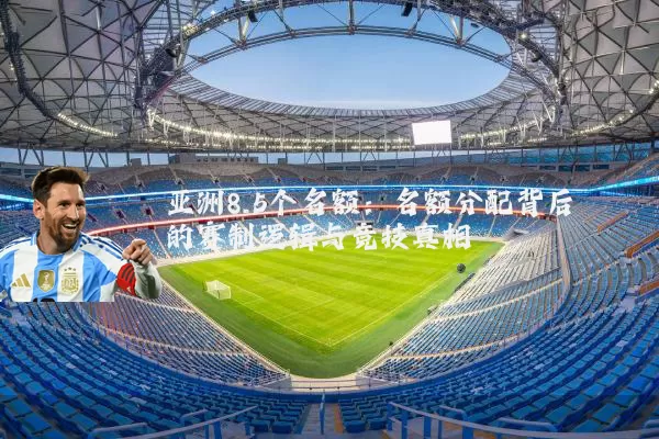 亚洲8.5个名额：名额分配背后的赛制逻辑与竞技真相