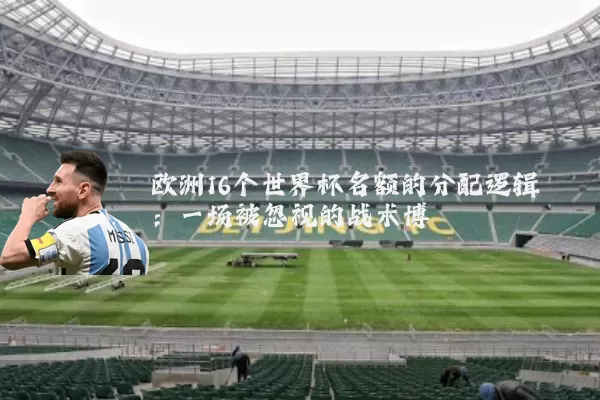 欧洲16个世界杯名额的分配逻辑：一场被忽视的战术博弈