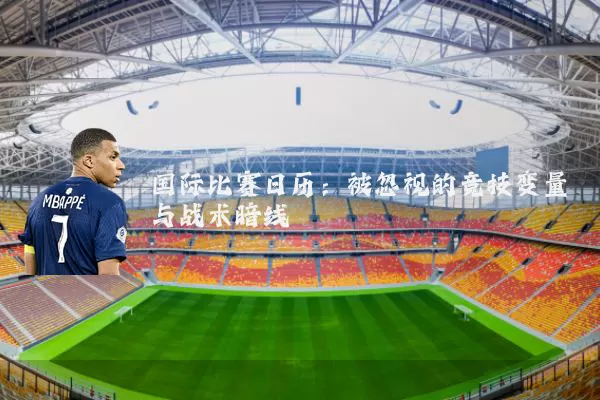 国际比赛日历：被忽视的竞技变量与战术暗线