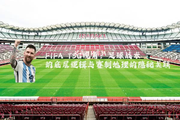 FIFA TSG视角：足球战术的底层逻辑与赛制地理的隐秘关联