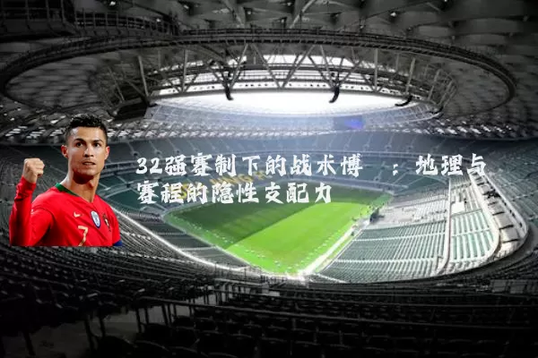 32强赛制下的战术博弈：地理与赛程的隐性支配力